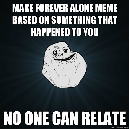 make forever alone meme based on something that happened to you no one can relate  Forever Alone