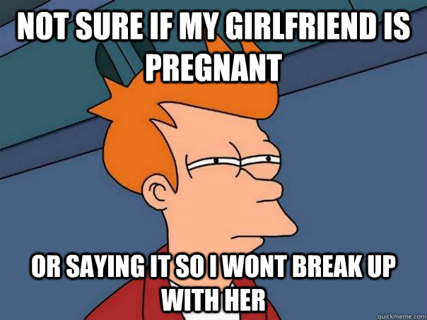 Not sure if my girlfriend is pregnant  Or saying it so i wont break up with her  Futurama Fry