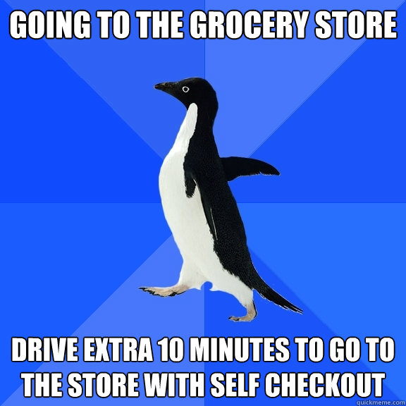 Going to the grocery store drive extra 10 minutes to go to the store with self checkout  Socially Awkward Penguin