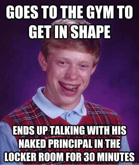 Goes to the gym to get in shape ends up talking with his naked principal in the locker room for 30 minutes  Bad Luck Brian