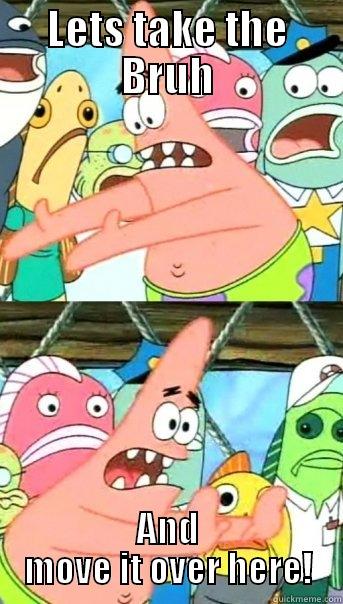 LETS TAKE THE BRUH AND MOVE IT OVER HERE! Push it somewhere else Patrick