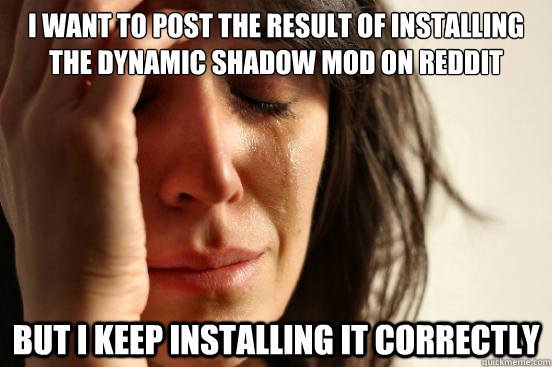 I want to post the result of installing the dynamic shadow mod on reddit but i keep installing it correctly  First World Problems
