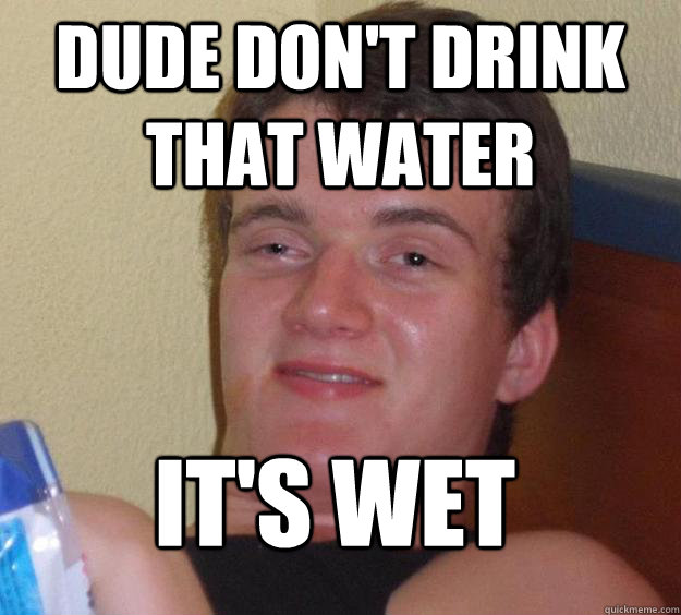 dude don't drink that water it's wet  10 Guy
