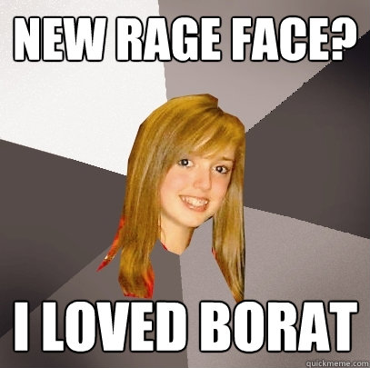 New rage face? i loved borat  Musically Oblivious 8th Grader