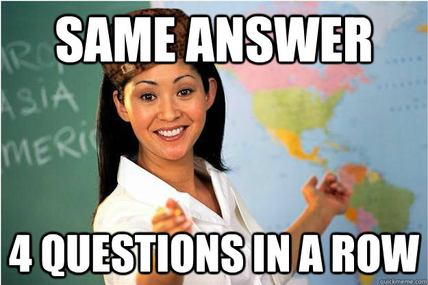 SAME ANSWER 4 QUESTIONS IN A ROW  Scumbag Teacher
