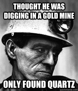 Thought he was digging in a gold mine Only found quartz  Discouraged Miner