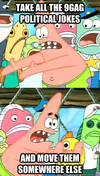 Take all the 9gag Political Jokes And Move them Somewhere Else  Push it somewhere else Patrick