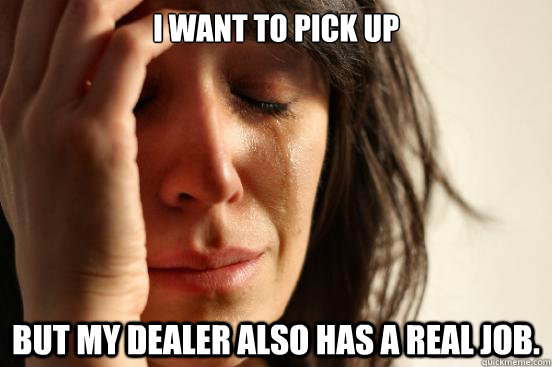 I want to pick up But my dealer also has a real job.  First World Problems