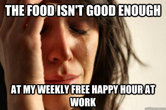 The food isn't good enough at my weekly free happy hour at work - The food isn't good enough at my weekly free happy hour at work  First World Problems