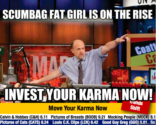 scumbag fat girl is on the rise
 invest your karma now!  Mad Karma with Jim Cramer