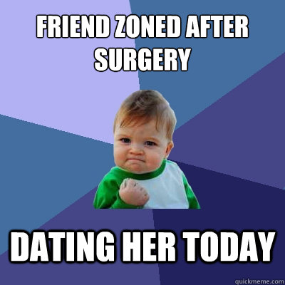 Friend Zoned after Surgery Dating her today  Success Kid