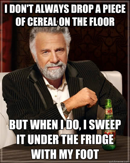 I don't always drop a piece of cereal on the floor but when I do, i sweep it under the fridge with my foot - I don't always drop a piece of cereal on the floor but when I do, i sweep it under the fridge with my foot  The Most Interesting Man In The World