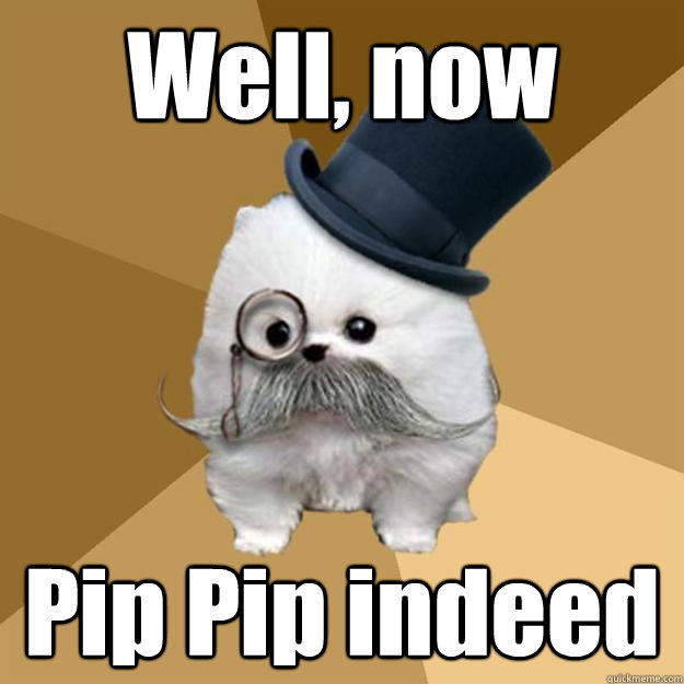 Well, now Pip Pip indeed  