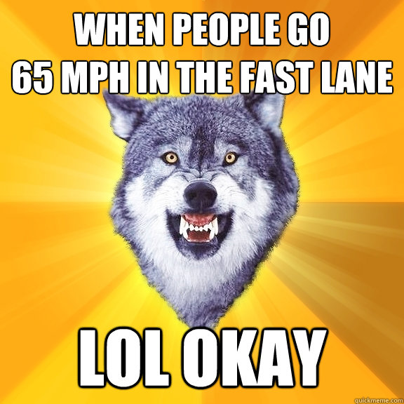 When people go
65 mph in the fast lane lol okay  Courage Wolf