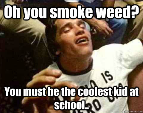 Oh you smoke weed? You must be the coolest kid at school..  