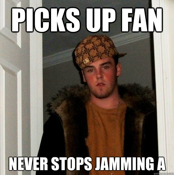 Picks up fan never stops jamming a - Picks up fan never stops jamming a  Scumbag Steve