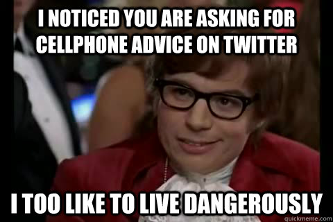 I noticed you are asking for cellphone advice on Twitter i too like to live dangerously  Dangerously - Austin Powers