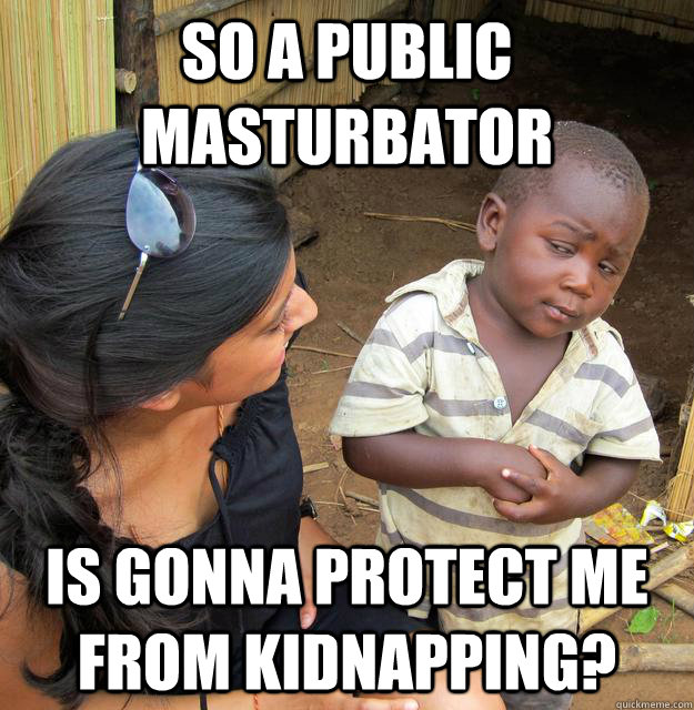 So a public masturbator  is gonna protect me from kidnapping?  Skeptical Third World Baby