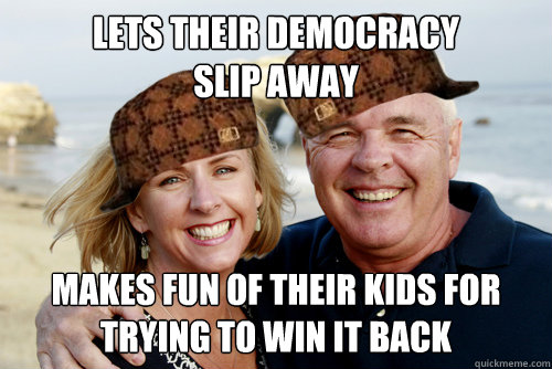 lets their democracy
slip away makes fun of their kids for 
trying to win it back - lets their democracy
slip away makes fun of their kids for 
trying to win it back  Scumbag Boomers