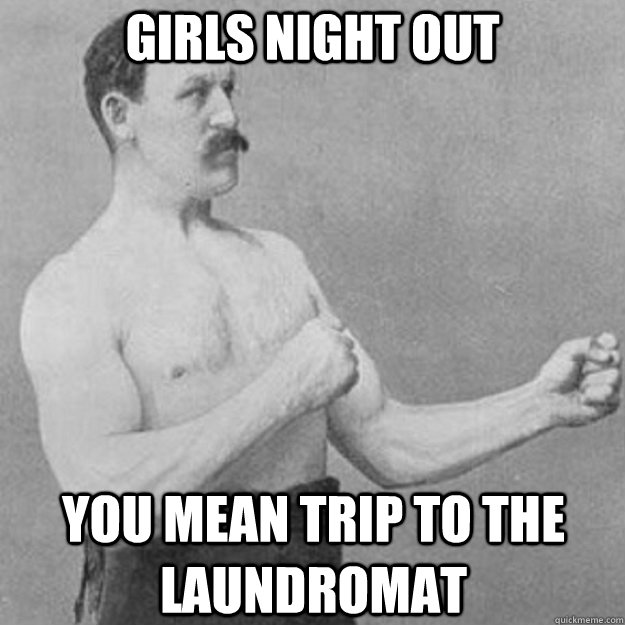 GIRLS NIGHT OUT YOU MEAN TRIP TO THE LAUNDROMAT  overly manly man