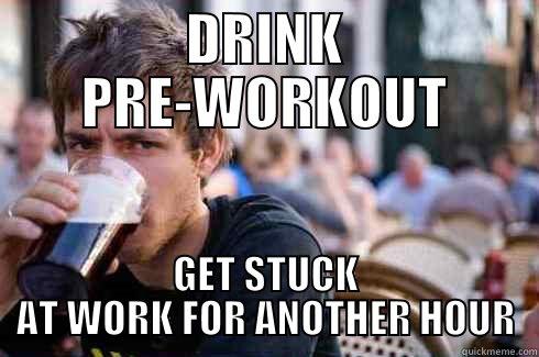 Drink Pre-workout - DRINK PRE-WORKOUT GET STUCK AT WORK FOR ANOTHER HOUR Lazy College Senior