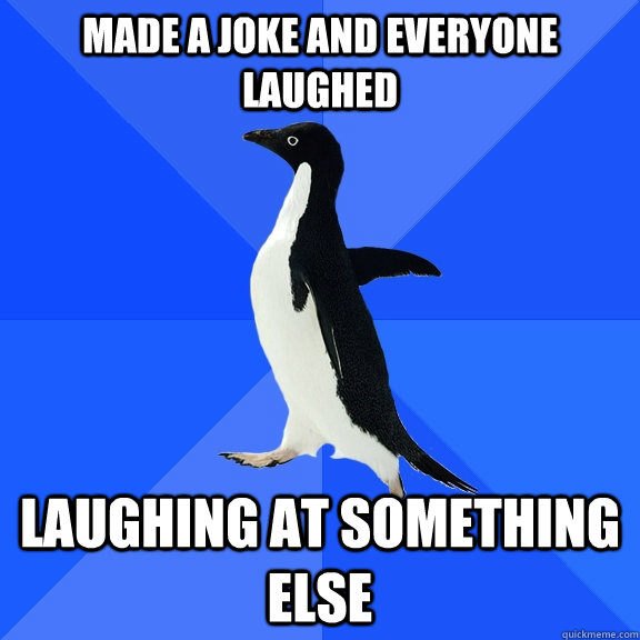 made a joke and everyone laughed laughing at something else  Socially Awkward Penguin