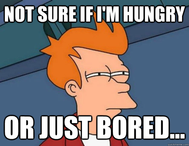 NOT SURE IF I'M HUNGRY OR JUST BORED...  NOT SURE IF IM HUNGRY or JUST BORED