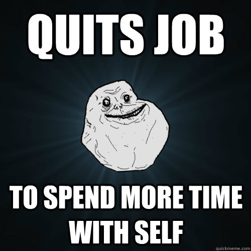 quits job to spend more time with self  Forever Alone