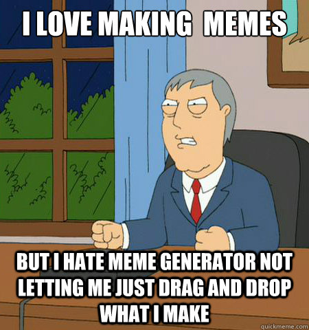I love making  memes But i hate meme generator not letting me just drag and drop what I make  