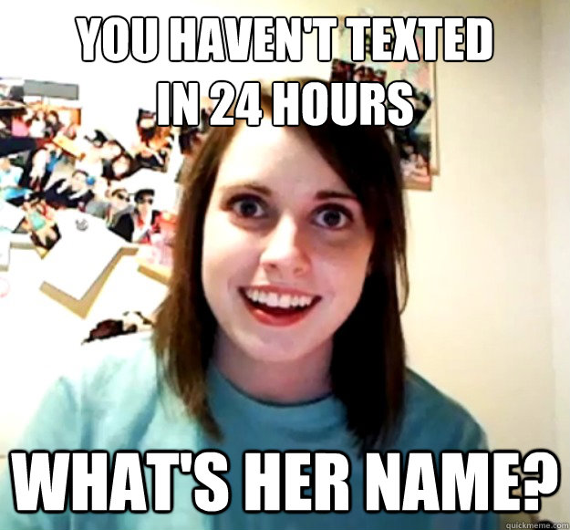 You haven't texted
in 24 hours What's her Name? - You haven't texted
in 24 hours What's her Name?  OverlyAttachedGirlfriend