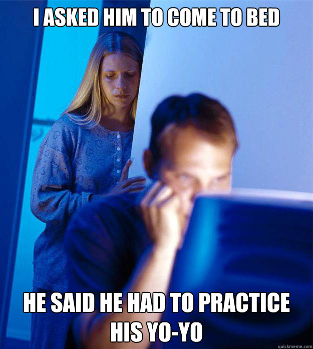 I asked him to come to bed He said he had to practice his yo-yo  Redditors Wife