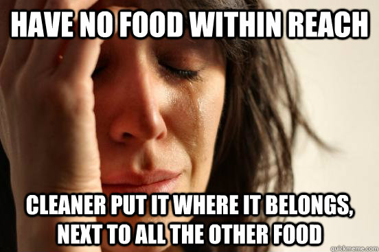 have no food within reach cleaner put it where it belongs, next to all the other food  First World Problems
