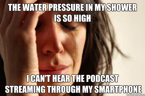 The water pressure in my shower 
is so high I can't hear the podcast
 streaming through my smartphone - The water pressure in my shower 
is so high I can't hear the podcast
 streaming through my smartphone  First World Problems