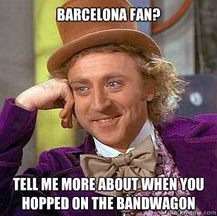 Barcelona Fan? Tell me more about when you hopped on the bandwagon  Condescending Wonka