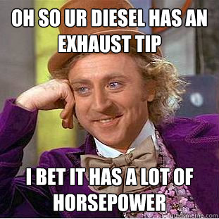 oh so ur diesel has an exhaust tip i bet it has a lot of horsepower  Condescending Wonka