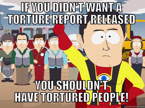 IF YOU DIDN'T WANT A TORTURE REPORT RELEASED YOU SHOULDN'T HAVE TORTURED PEOPLE! Captain Hindsight
