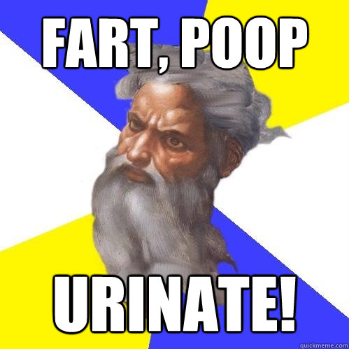 Fart, POOP URINATE!  Advice God