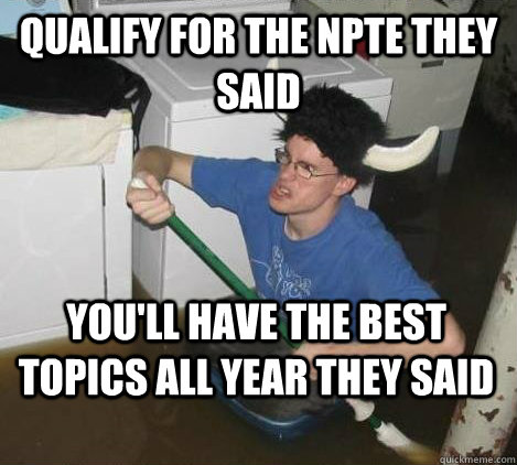 Qualify for the NPTE they said You'll have the best topics all year they said - Qualify for the NPTE they said You'll have the best topics all year they said  They said