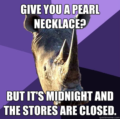 Give you a pearl necklace? But it's midnight and the stores are closed. - Give you a pearl necklace? But it's midnight and the stores are closed.  Sexually Oblivious Rhino