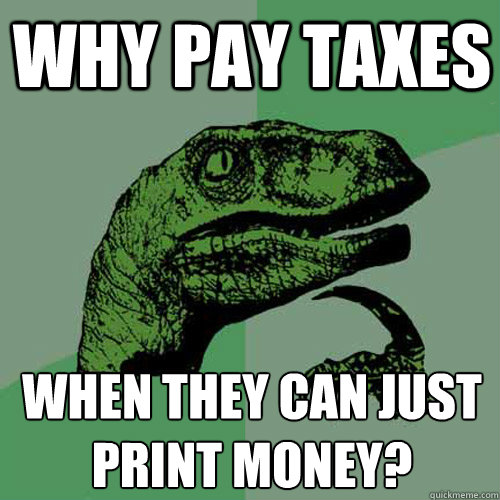 Why pay taxes When they can just print money? - Why pay taxes When they can just print money?  Philosoraptor