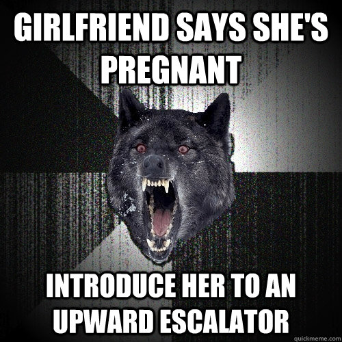Girlfriend says she's pregnant Introduce her to an Upward Escalator  Insanity Wolf