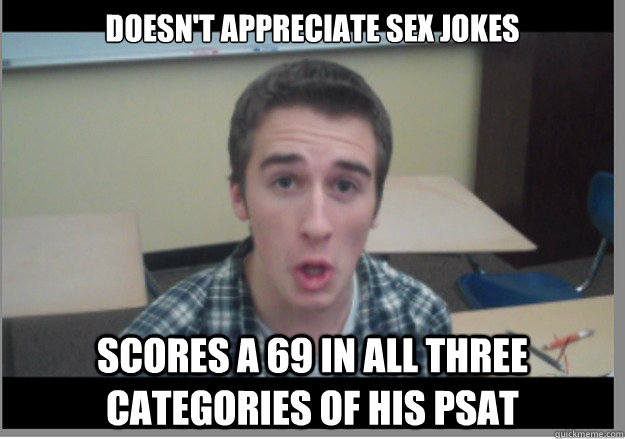 Doesn't appreciate sex jokes scores a 69 in all three categories of his psat  