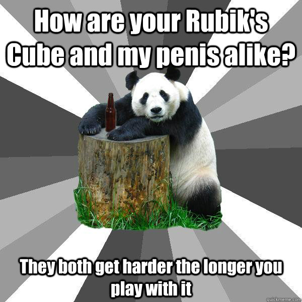 How are your Rubik's Cube and my penis alike? They both get harder the longer you play with it  Pickup-Line Panda