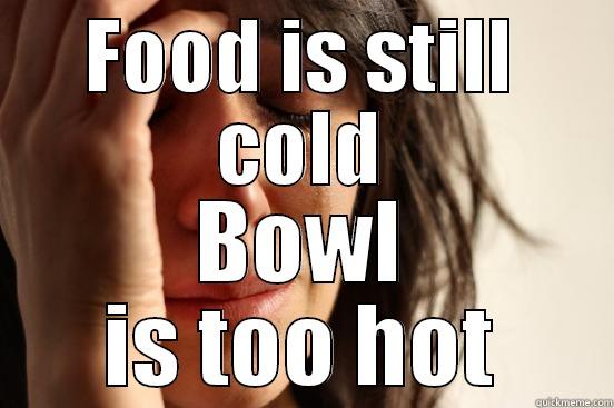 FOOD IS STILL COLD BOWL IS TOO HOT First World Problems