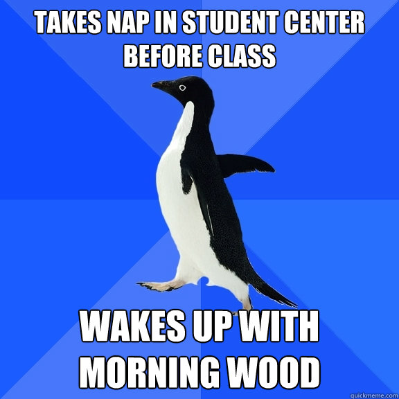 Takes nap in student center before class wakes up with morning wood  Socially Awkward Penguin