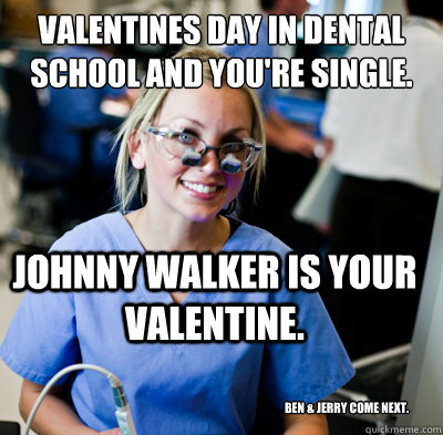 valentines day in dental school and you're single. johnny walker is your valentine. ben & jerry come next.  overworked dental student