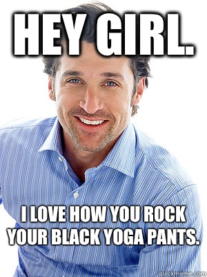 Hey girl.  I love how you rock your black yoga pants.  - Hey girl.  I love how you rock your black yoga pants.   Good Guy Patrick Dempsey