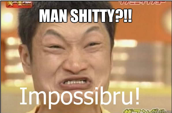 MAN SHITTY?!!  Impossibru