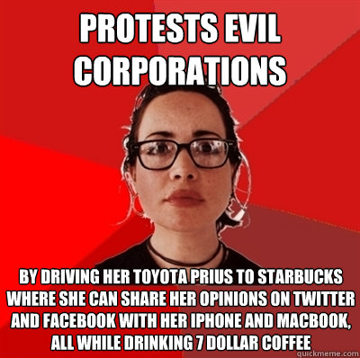 Protests evil corporations By driving her Toyota Prius to Starbucks where she can share her opinions on Twitter and Facebook with her iPhone and MacBook, all while drinking 7 dollar coffee  Liberal Douche Garofalo