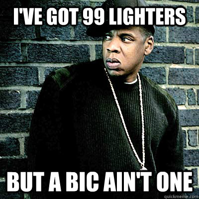 I've got 99 lighters But a BIC ain't one  99 lighters